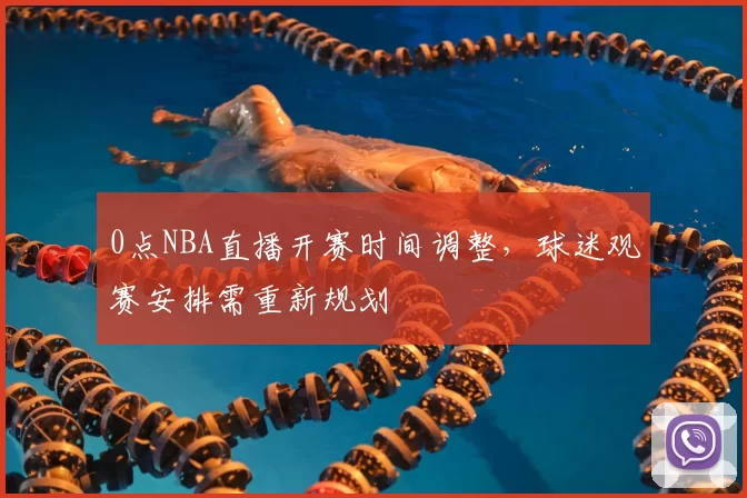 0点NBA直播开赛时间调整，球迷观赛安排需重新规划
