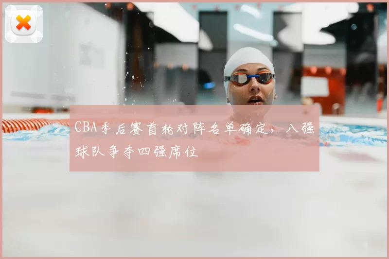 CBA季后赛首轮对阵名单确定，八强球队争夺四强席位
