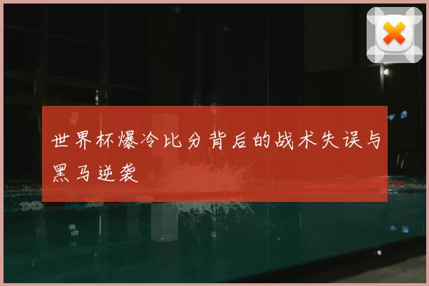世界杯爆冷比分背后的战术失误与黑马逆袭