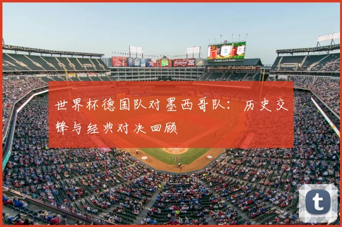 世界杯德国队对墨西哥队：历史交锋与经典对决回顾