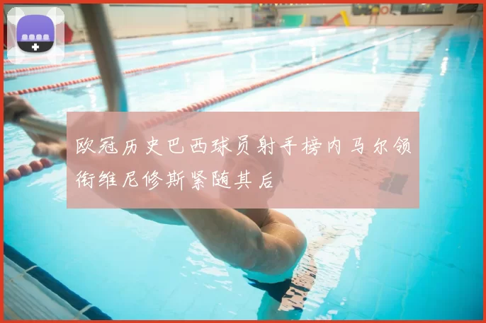 欧冠历史巴西球员射手榜内马尔领衔维尼修斯紧随其后