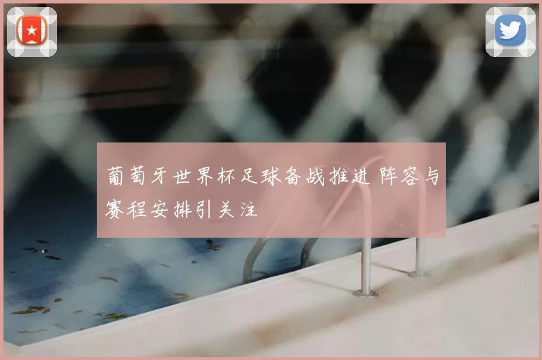 葡萄牙世界杯足球备战推进 阵容与赛程安排引关注