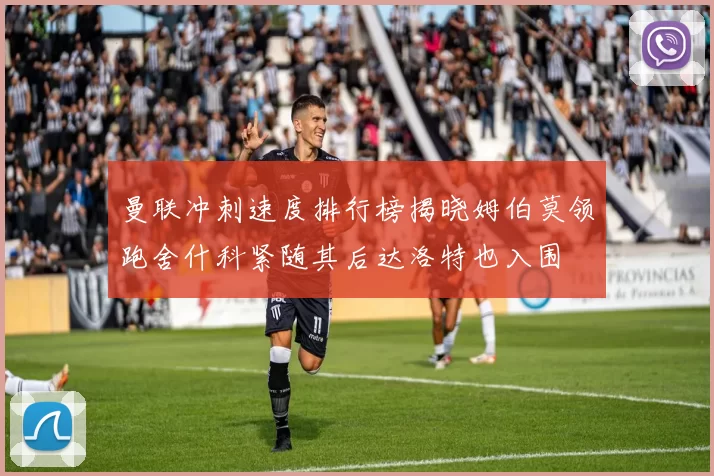 曼联冲刺速度排行榜揭晓姆伯莫领跑舍什科紧随其后达洛特也入围