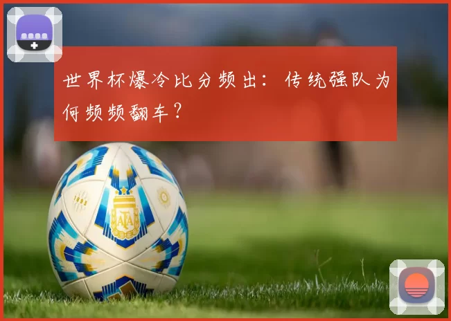 世界杯爆冷比分频出：传统强队为何频频翻车？