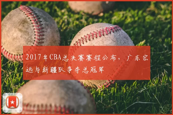 2017年CBA总决赛赛程公布，广东宏远与新疆队争夺总冠军