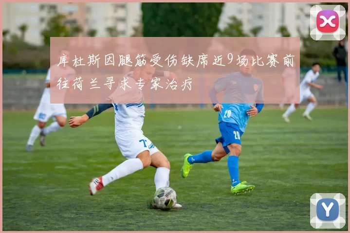 库杜斯因腿筋受伤缺席近9场比赛前往荷兰寻求专家治疗