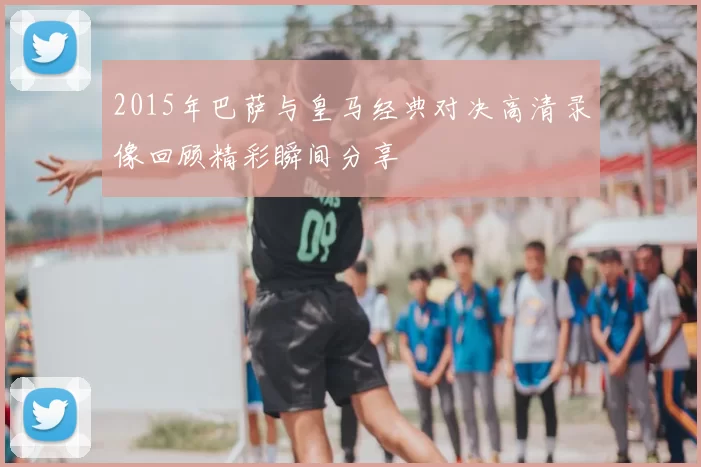 2015年巴萨与皇马经典对决高清录像回顾精彩瞬间分享