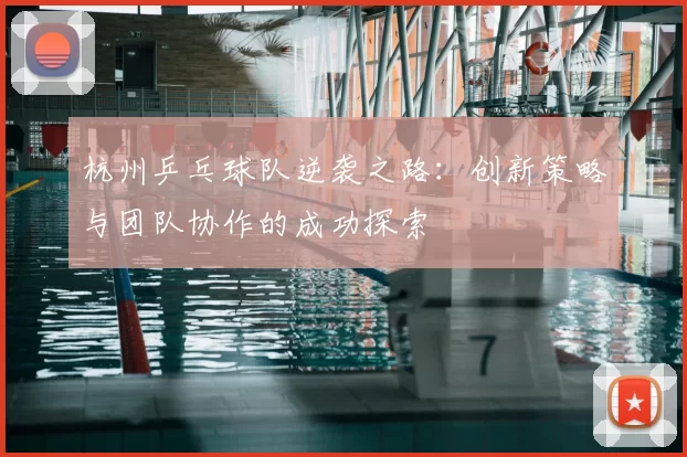 杭州乒乓球队逆袭之路：创新策略与团队协作的成功探索