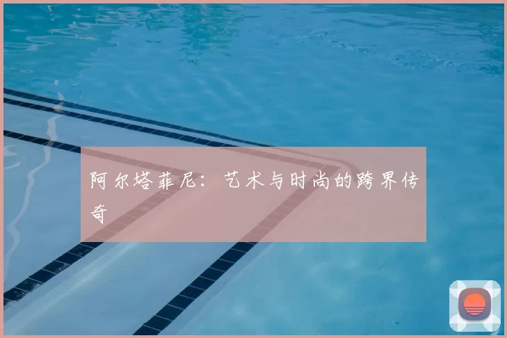 阿尔塔菲尼:艺术与时尚的跨界传奇