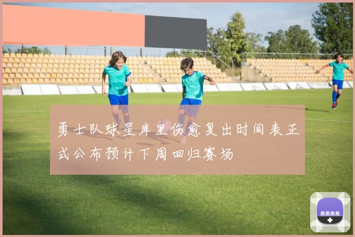 勇士队球星库里伤愈复出时间表正式公布预计下周回归赛场