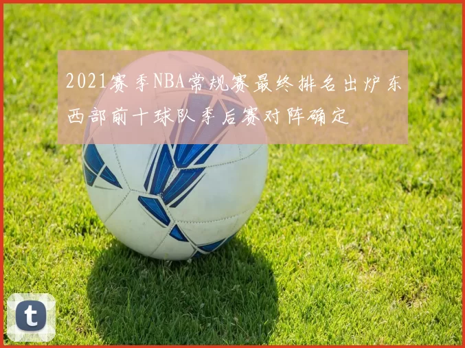 2021赛季NBA常规赛最终排名出炉东西部前十球队季后赛对阵确定
