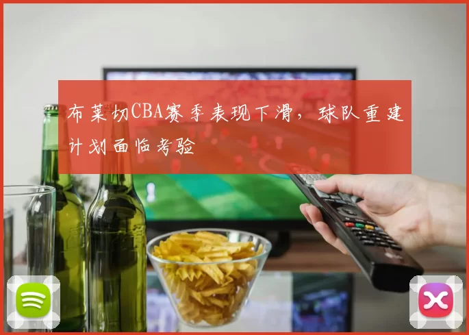 布莱切CBA赛季表现下滑，球队重建计划面临考验
