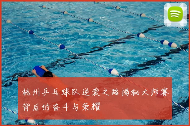杭州乒乓球队逆袭之路揭秘大师赛背后的奋斗与荣耀