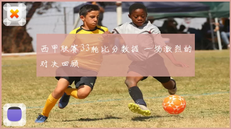 西甲联赛33轮比分数据 一场激烈的对决回顾