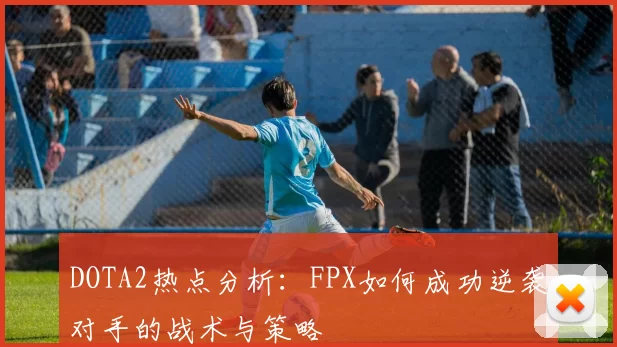 DOTA2热点分析：FPX如何成功逆袭对手的战术与策略