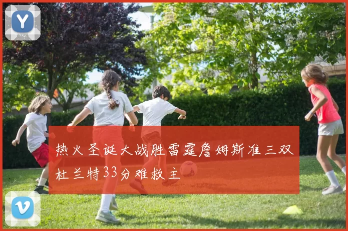 热火圣诞大战胜雷霆詹姆斯准三双杜兰特33分难救主