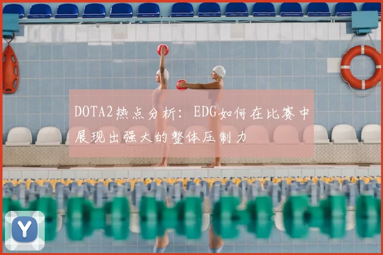 DOTA2热点分析：EDG如何在比赛中展现出强大的整体压制力