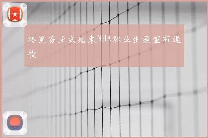格里芬正式结束NBA职业生涯宣布退役