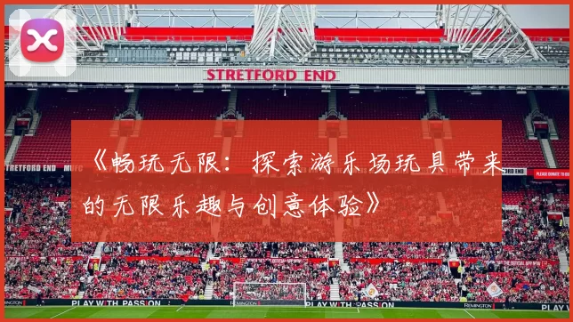 《畅玩无限：探索游乐场玩具带来的无限乐趣与创意体验》