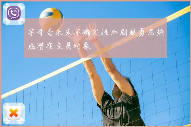 字母哥未来不确定性加剧狼勇尼热成潜在交易对象