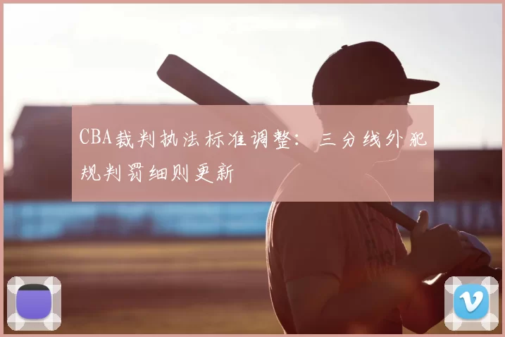 CBA裁判执法标准调整：三分线外犯规判罚细则更新