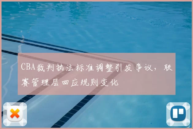 CBA裁判执法标准调整引发争议,联赛管理层回应规则变化