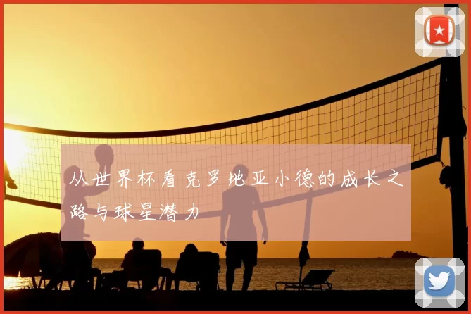 从世界杯看克罗地亚小德的成长之路与球星潜力