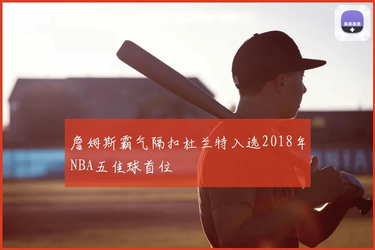 詹姆斯霸气隔扣杜兰特入选2018年NBA五佳球首位