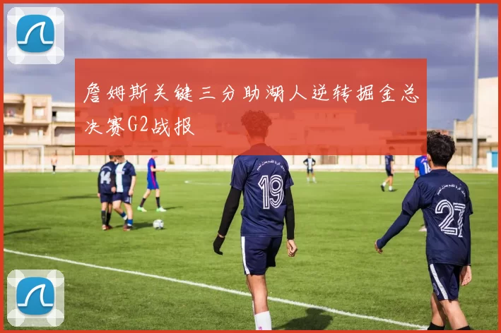 詹姆斯关键三分助湖人逆转掘金总决赛G2战报