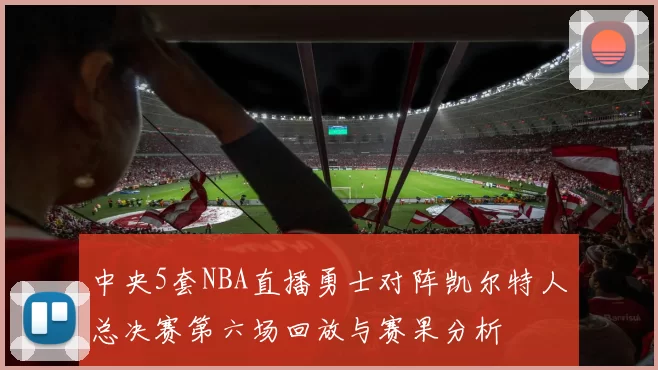 中央5套NBA直播勇士对阵凯尔特人总决赛第六场回放与赛果分析