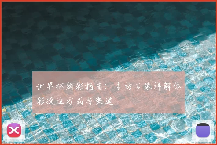 世界杯购彩指南:专访专家详解体彩投注方式与渠道