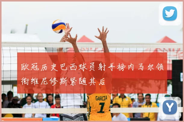 欧冠历史巴西球员射手榜内马尔领衔维尼修斯紧随其后