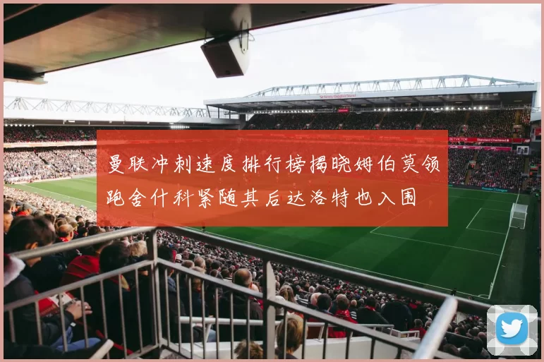 曼联冲刺速度排行榜揭晓姆伯莫领跑舍什科紧随其后达洛特也入围