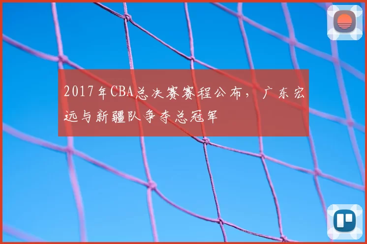 2017年CBA总决赛赛程公布，广东宏远与新疆队争夺总冠军