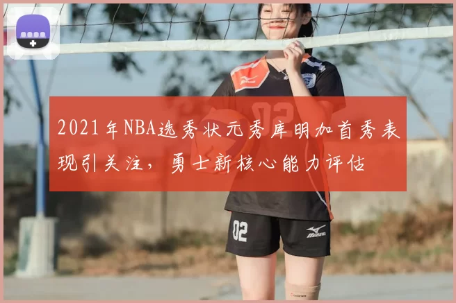 2021年NBA选秀状元秀库明加首秀表现引关注，勇士新核心能力评估