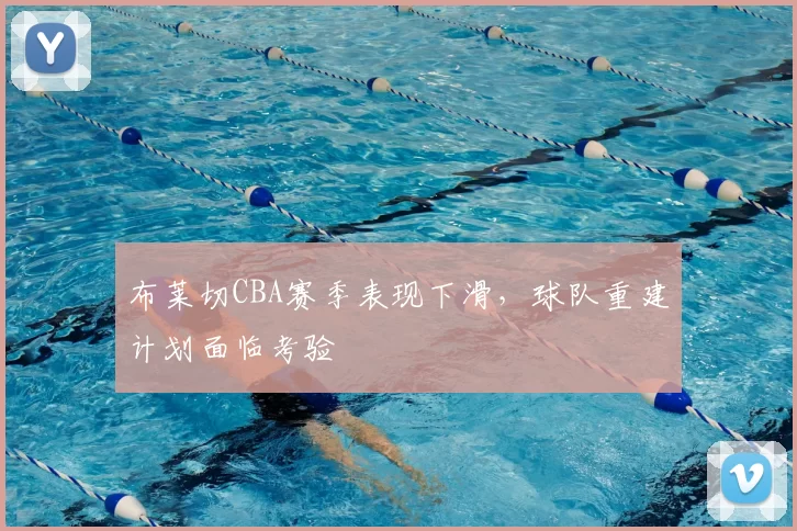 布莱切CBA赛季表现下滑，球队重建计划面临考验