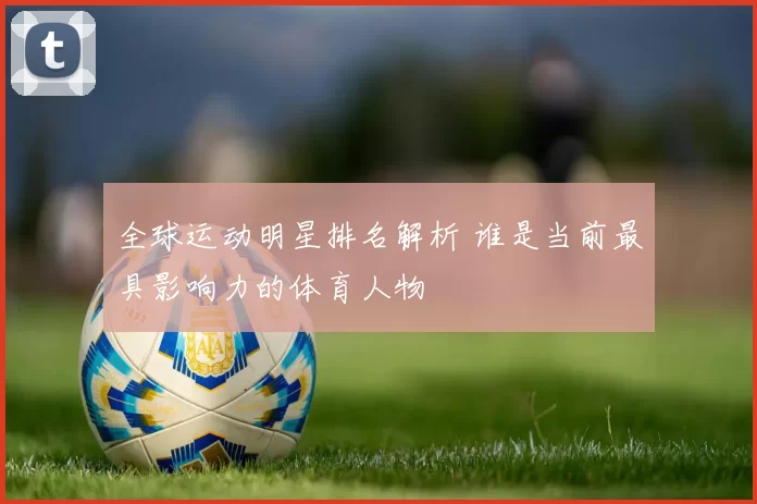 全球运动明星排名解析 谁是当前最具影响力的体育人物