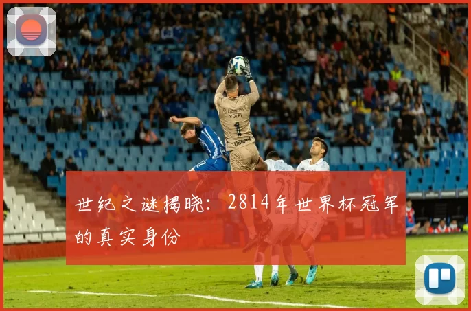 世纪之谜揭晓:2814年世界杯冠军的真实身份