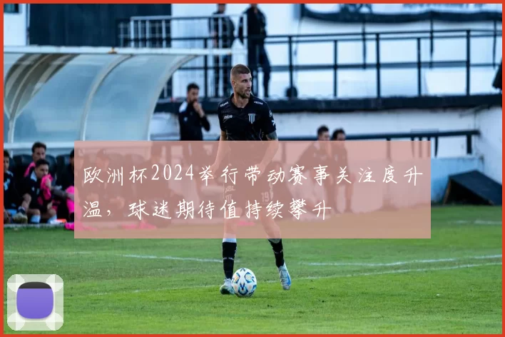 欧洲杯2024举行带动赛事关注度升温，球迷期待值持续攀升