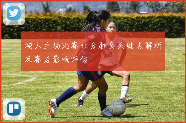 湖人主场比赛让分胜负关键点解析及赛后影响评估