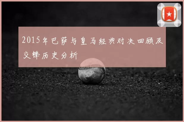 2015年巴萨与皇马经典对决回顾及交锋历史分析